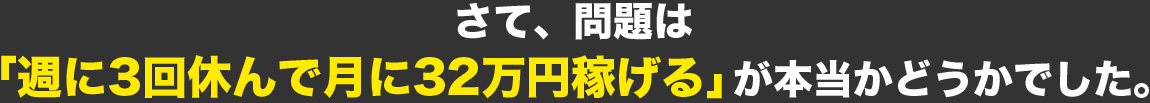 さて、問題は「週に3回休んで月に32万円稼げる」が本当かどうかでした。